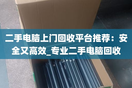 二手电脑上门回收平台推荐：安全又高效_专业二手电脑回收