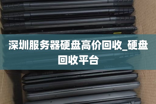 深圳服务器硬盘高价回收_硬盘回收平台
