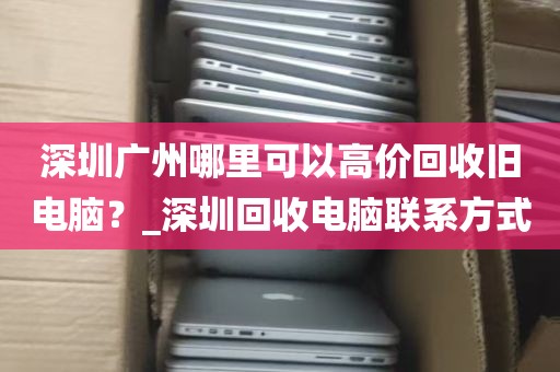 深圳广州哪里可以高价回收旧电脑？_深圳回收电脑联系方式