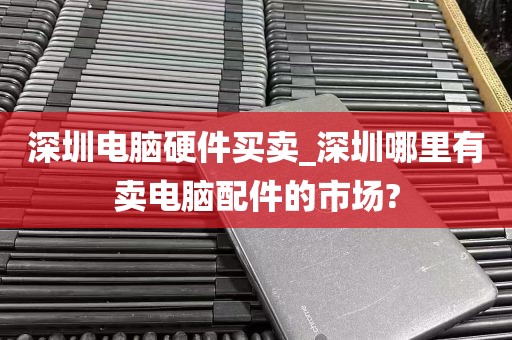 深圳电脑硬件买卖_深圳哪里有卖电脑配件的市场?