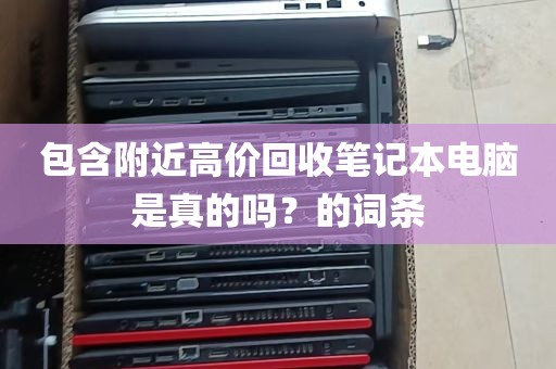 包含附近高价回收笔记本电脑是真的吗？的词条