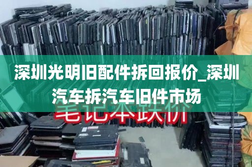 深圳光明旧配件拆回报价_深圳汽车拆汽车旧件市场