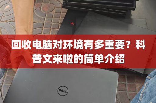 回收电脑对环境有多重要？科普文来啦的简单介绍