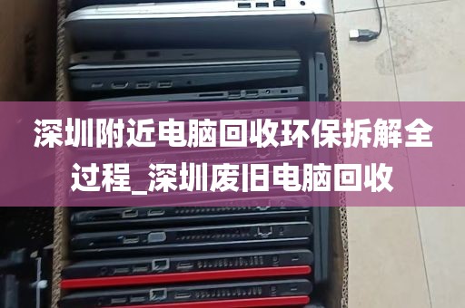 深圳附近电脑回收环保拆解全过程_深圳废旧电脑回收