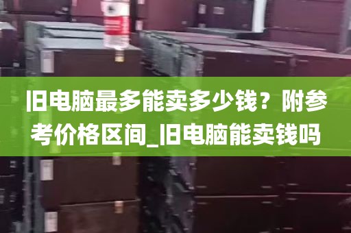 旧电脑最多能卖多少钱？附参考价格区间_旧电脑能卖钱吗