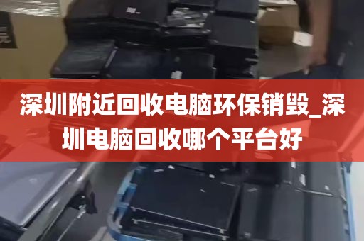 深圳附近回收电脑环保销毁_深圳电脑回收哪个平台好