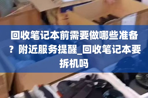 回收笔记本前需要做哪些准备？附近服务提醒_回收笔记本要拆机吗