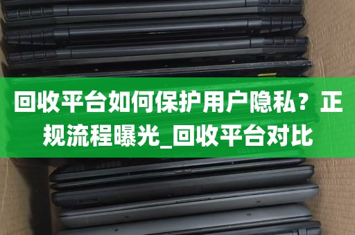 回收平台如何保护用户隐私？正规流程曝光_回收平台对比