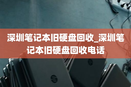 深圳笔记本旧硬盘回收_深圳笔记本旧硬盘回收电话
