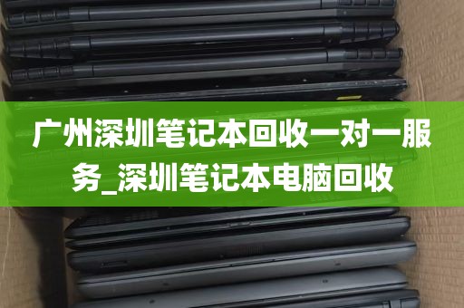 广州深圳笔记本回收一对一服务_深圳笔记本电脑回收