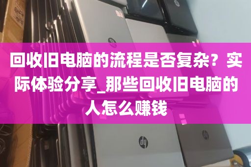 回收旧电脑的流程是否复杂？实际体验分享_那些回收旧电脑的人怎么赚钱