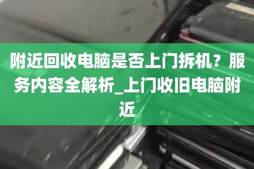 附近回收电脑是否上门拆机？服务内容全解析_上门收旧电脑附近