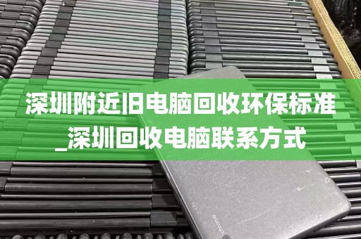 深圳附近旧电脑回收环保标准_深圳回收电脑联系方式