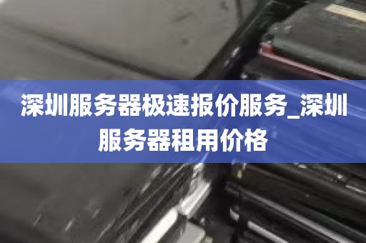 深圳服务器极速报价服务_深圳服务器租用价格