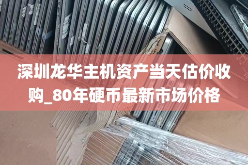 深圳龙华主机资产当天估价收购_80年硬币最新市场价格