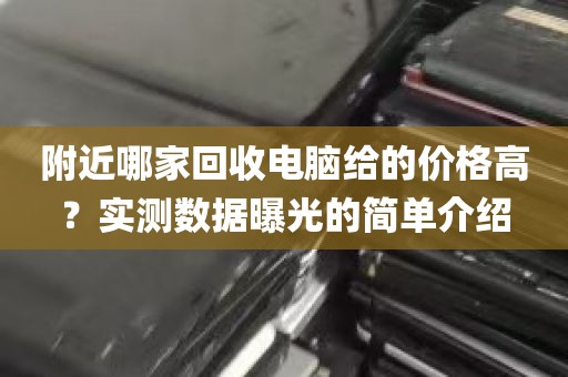 附近哪家回收电脑给的价格高？实测数据曝光的简单介绍