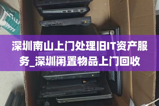 深圳南山上门处理旧IT资产服务_深圳闲置物品上门回收
