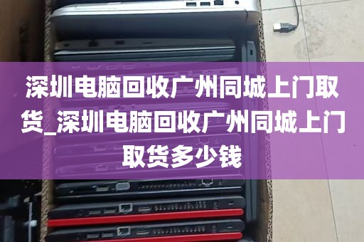 深圳电脑回收广州同城上门取货_深圳电脑回收广州同城上门取货多少钱