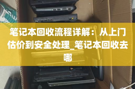 笔记本回收流程详解：从上门估价到安全处理_笔记本回收去哪