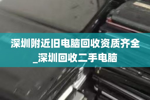 深圳附近旧电脑回收资质齐全_深圳回收二手电脑