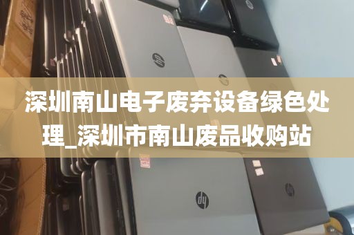 深圳南山电子废弃设备绿色处理_深圳市南山废品收购站