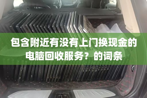 包含附近有没有上门换现金的电脑回收服务？的词条