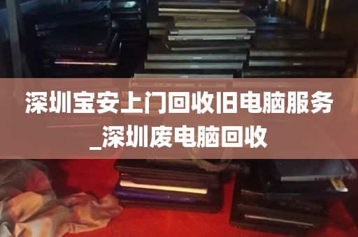 深圳宝安上门回收旧电脑服务_深圳废电脑回收