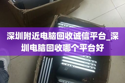 深圳附近电脑回收诚信平台_深圳电脑回收哪个平台好