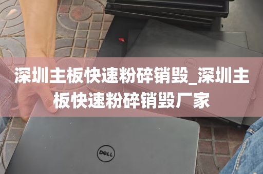 深圳主板快速粉碎销毁_深圳主板快速粉碎销毁厂家