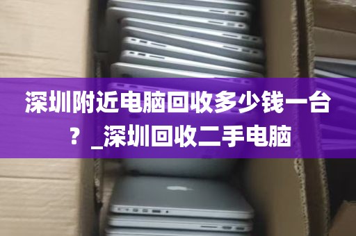 深圳附近电脑回收多少钱一台？_深圳回收二手电脑