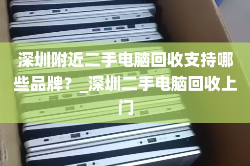 深圳附近二手电脑回收支持哪些品牌？_深圳二手电脑回收上门