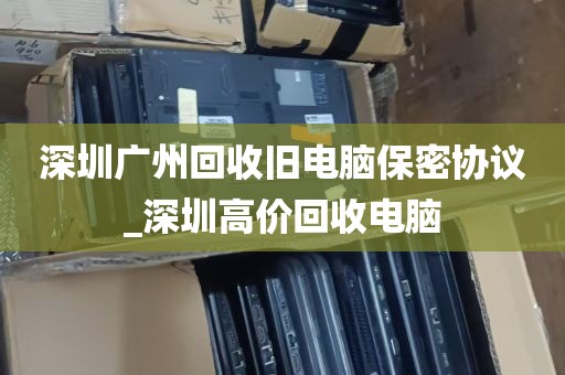 深圳广州回收旧电脑保密协议_深圳高价回收电脑