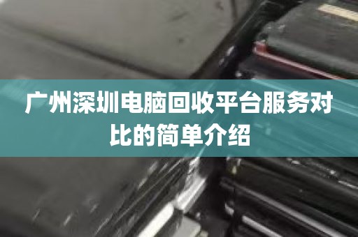 广州深圳电脑回收平台服务对比的简单介绍