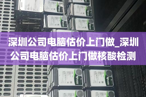 深圳公司电脑估价上门做_深圳公司电脑估价上门做核酸检测