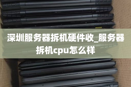 深圳服务器拆机硬件收_服务器拆机cpu怎么样