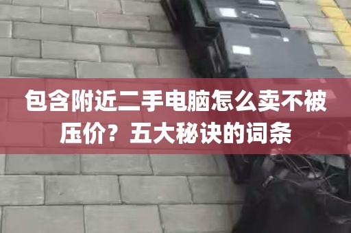 包含附近二手电脑怎么卖不被压价？五大秘诀的词条
