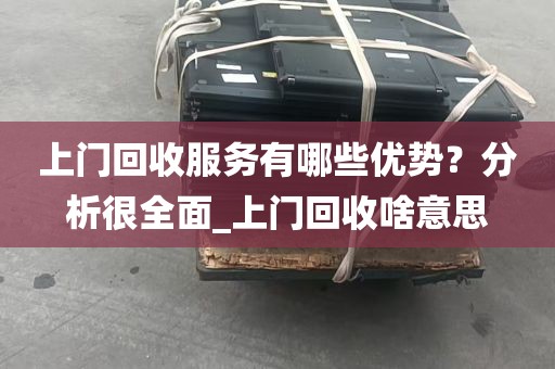 上门回收服务有哪些优势？分析很全面_上门回收啥意思