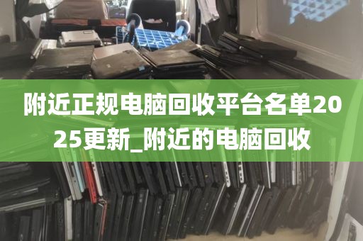 附近正规电脑回收平台名单2025更新_附近的电脑回收