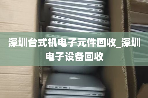 深圳台式机电子元件回收_深圳电子设备回收