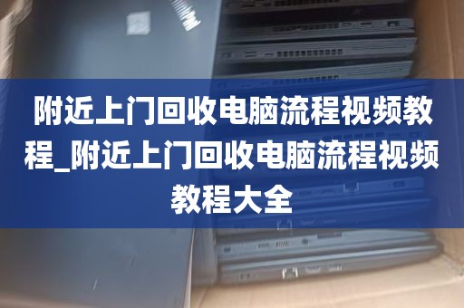 附近上门回收电脑流程视频教程_附近上门回收电脑流程视频教程大全