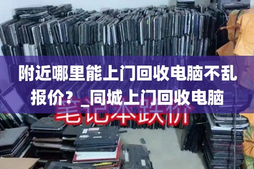 附近哪里能上门回收电脑不乱报价？_同城上门回收电脑