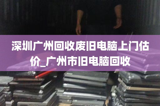 深圳广州回收废旧电脑上门估价_广州市旧电脑回收