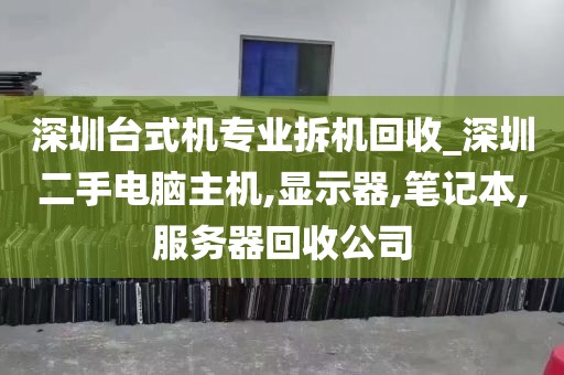 深圳台式机专业拆机回收_深圳二手电脑主机,显示器,笔记本,服务器回收公司