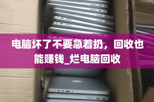 电脑坏了不要急着扔，回收也能赚钱_烂电脑回收