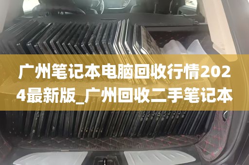 广州笔记本电脑回收行情2024最新版_广州回收二手笔记本