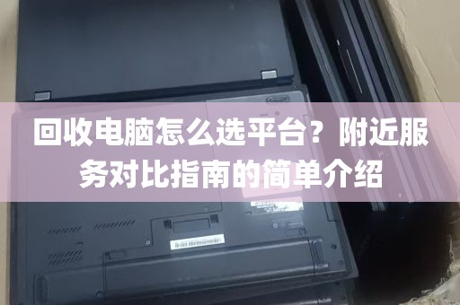 回收电脑怎么选平台？附近服务对比指南的简单介绍