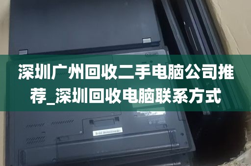 深圳广州回收二手电脑公司推荐_深圳回收电脑联系方式