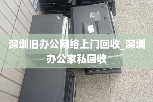深圳旧办公网络上门回收_深圳办公家私回收
