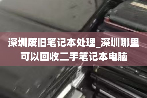 深圳废旧笔记本处理_深圳哪里可以回收二手笔记本电脑
