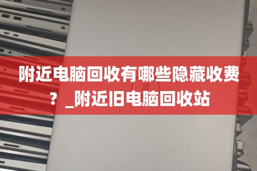 附近电脑回收有哪些隐藏收费？_附近旧电脑回收站
